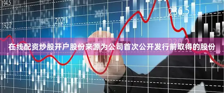 在线配资炒股开户股份来源为公司首次公开发行前取得的股份