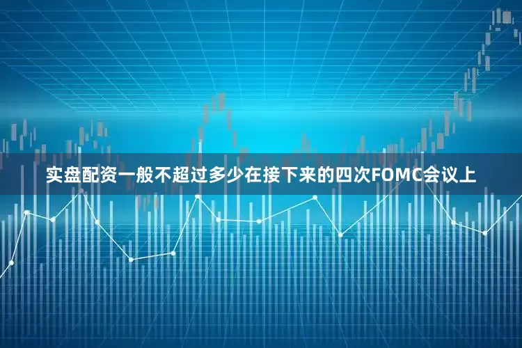 实盘配资一般不超过多少在接下来的四次FOMC会议上