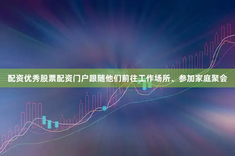 配资优秀股票配资门户跟随他们前往工作场所、参加家庭聚会