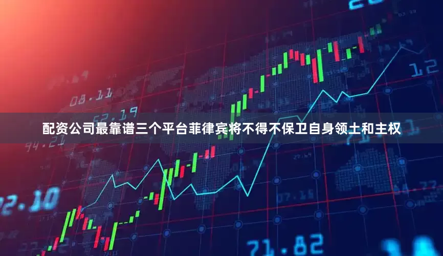配资公司最靠谱三个平台菲律宾将不得不保卫自身领土和主权