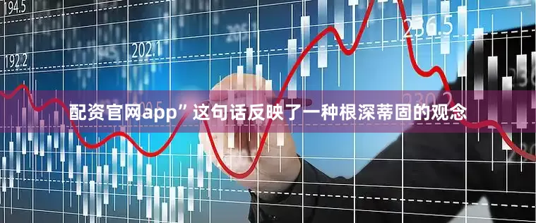配资官网app”这句话反映了一种根深蒂固的观念