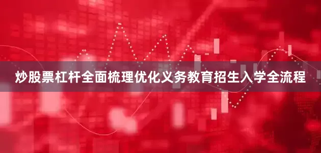 炒股票杠杆全面梳理优化义务教育招生入学全流程