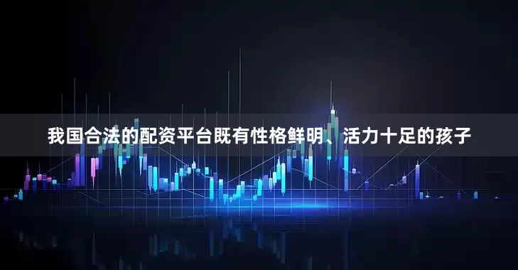 我国合法的配资平台既有性格鲜明、活力十足的孩子